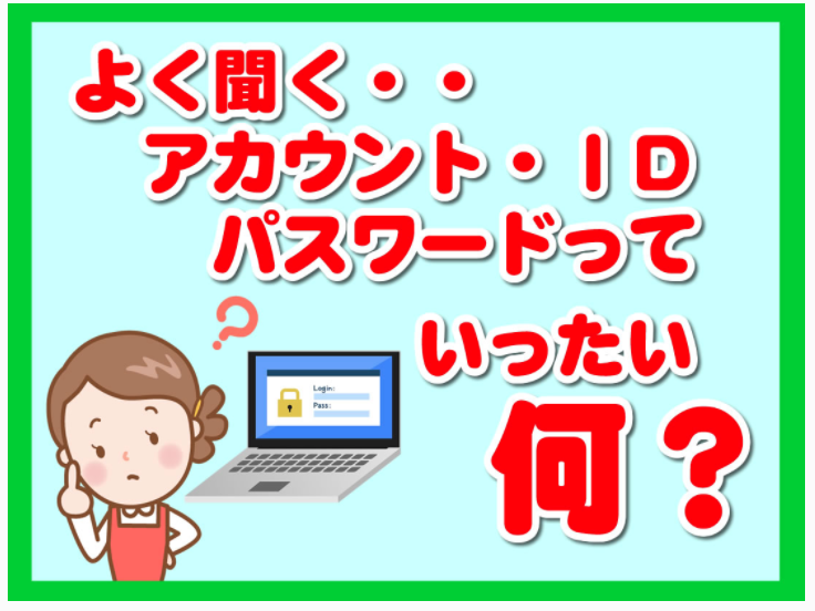 よく聞く　アカウント・ID パスワードって一体何？